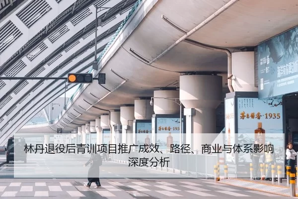 林丹退役后青训项目推广成效、路径、商业与体系影响深度分析