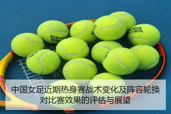 中国女足近期热身赛战术变化及阵容轮换对比赛效果的评估与展望