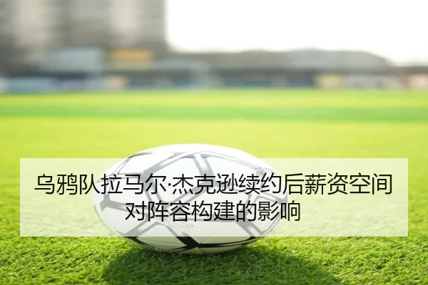 乌鸦队拉马尔·杰克逊续约后薪资空间对阵容构建的影响