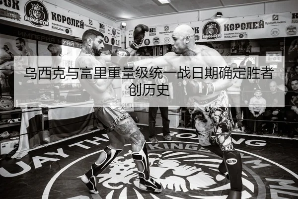 乌西克与富里重量级统一战日期确定胜者创历史