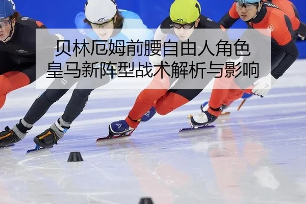 贝林厄姆前腰自由人角色 皇马新阵型战术解析与影响
